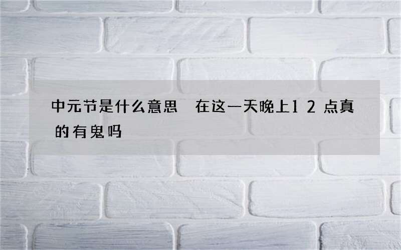 中元节是什么意思 在这一天晚上12点真的有鬼吗